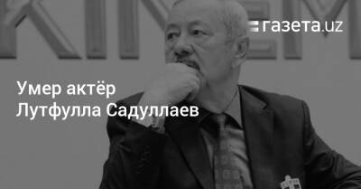 Умер народный артист Узбекистана Лутфулла Садуллаев - gazeta.uz - Узбекистан - Ташкент