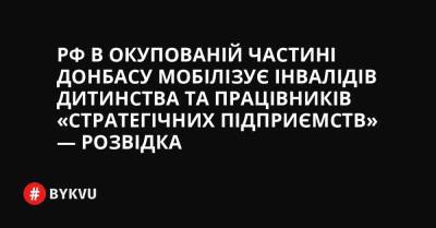 РФ в окупованій частині Донбасу мобілізує інвалідів дитинства та працівників «стратегічних підприємств» — розвідка - bykvu.com - Украина - ДНР - ЛНР - Росія - Twitter