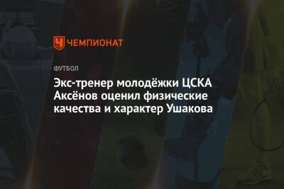 Андрей Аксенов - Экс-тренер молодёжки ЦСКА Аксёнов оценил физические качества и характер Ушакова - championat.com