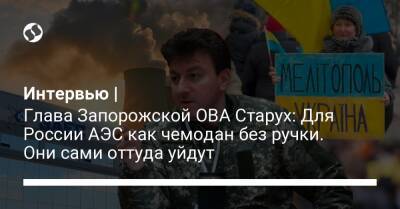 Александр Старух - Интервью | Глава Запорожской ОВА Старух: Для России АЭС как чемодан без ручки. Они сами оттуда уйдут - liga.net - Россия - Украина - Запорожская обл.