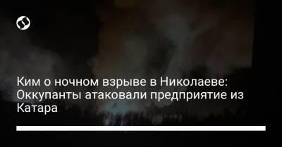 Ким о ночном взрыве в Николаеве: Оккупанты атаковали предприятие из Катара - liga.net - Украина - Катар