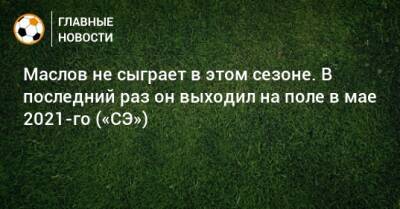 Павел Маслов - Маслов не сыграет в этом сезоне. В последний раз он выходил на поле в мае 2021-го («СЭ») - bombardir.ru