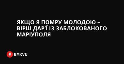 Якщо я помру молодою – вірш Дар’ї із заблокованого Маріуполя - bykvu.com - Украина - місто Маріуполь