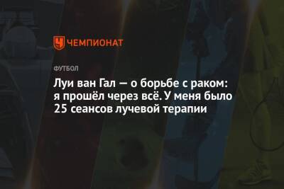 Луи Ван-Гал - Луи ван Гал — о борьбе с раком: я прошёл через всё. У меня было 25 сеансов лучевой терапии - championat.com - Голландия - Эквадор - Катар - Сенегал