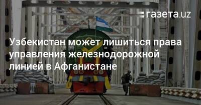 Узбекистан - Узбекистан может лишиться права управления железнодорожной линией в Афганистане - gazeta.uz - Узбекистан - Афганистан