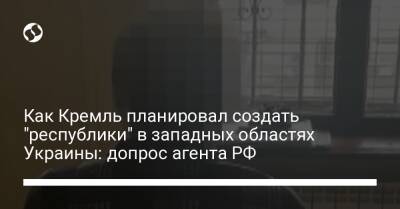 Как Кремль планировал создать "республики" в западных областях Украины: допрос агента РФ - liga.net - Россия - Украина - Ивано-Франковская обл. - Хмельницкая обл.