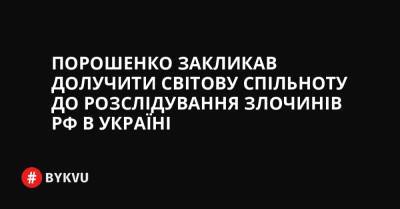 Порошенко закликав долучити світову спільноту до розслідування злочинів РФ в Україні - bykvu.com - Україна - Росія - місто Маріуполь