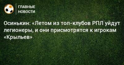 Игорь Осинькин - Осинькин: «Летом из топ-клубов РПЛ уйдут легионеры, и они присмотрятся к игрокам «Крыльев» - bombardir.ru