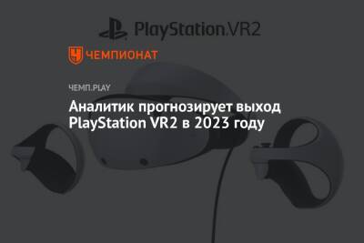 Аналитик прогнозирует выход PlayStation VR2 в 2023 году - championat.com