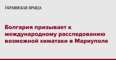Румен Радев - Болгария призывает к международному расследованию возможной химатаки в Мариуполе - pravda.com.ua - Болгария - Португалия - Мариуполь