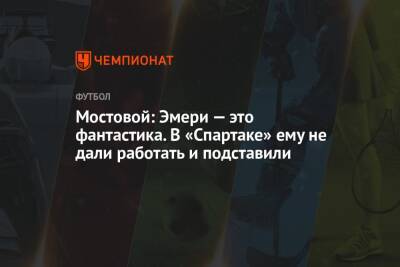 Андрей Панков - Александр Мостовой - Мостовой: Эмери — это фантастика. В «Спартаке» ему не дали работать и подставили - championat.com - Россия
