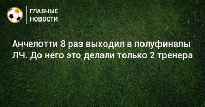 Жозе Моуринью - Карло Анчелотти - Анчелотти 8 раз выходил в полуфиналы ЛЧ. До него это делали только 2 тренера - bombardir.ru