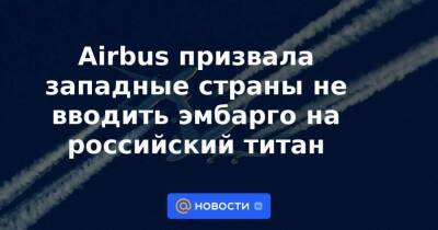 Габриэлюс Ландсбергис - Airbus призвала западные страны не вводить эмбарго на российский титан - smartmoney.one - Москва - Россия - США - Литва - Москва