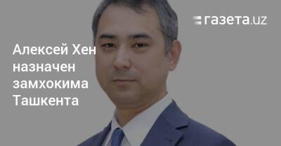 Алексей Хен назначен заместителем хокима Ташкента - gazeta.uz - Узбекистан - Ташкент