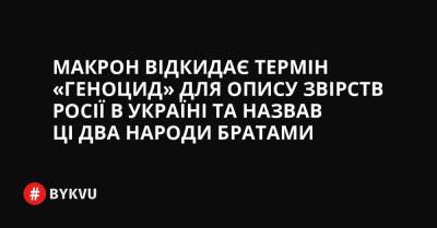 Польщі Анджей Дуда - Джо Байден - Макрон відкидає термін «геноцид» для опису звірств Росії в Україні та назвав ці два народи братами - bykvu.com - США - Украина - Росія