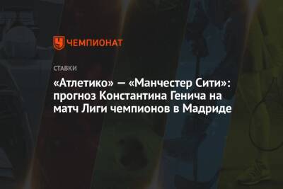 Константин Генич - «Атлетико» — «Манчестер Сити»: прогноз Константина Генича на матч Лиги чемпионов в Мадриде - championat.com - Россия - Англия - Испания - Мадрид