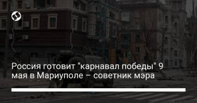 Россия готовит "карнавал победы" 9 мая в Мариуполе – советник мэра - liga.net - Россия - Украина - Мариуполь