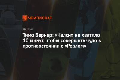 Вернер Тимо - Тимо Вернер: «Челси» не хватило 10 минут, чтобы совершить чудо в противостоянии с «Реалом» - championat.com