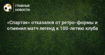 «Спартак» отказался от ретро-формы и отменил матч легенд к 100-летию клуба - bombardir.ru - Ростов-На-Дону