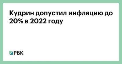 Дмитрий Песков - Алексей Кудрин - Кудрин допустил инфляцию до 20% в 2022 году - smartmoney.one - Россия