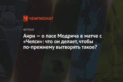 Лука Модрич - Карим Бензема - Тьерри Анри - Анри — о пасе Модрича в матче с «Челси»: что он делает, чтобы по-прежнему вытворять такое? - championat.com - Франция - Хорватия - Мадрид