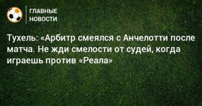 Томас Тухель - Тухель: «Арбитр смеялся с Анчелотти после матча. Не жди смелости от судей, когда играешь против «Реала» - bombardir.ru