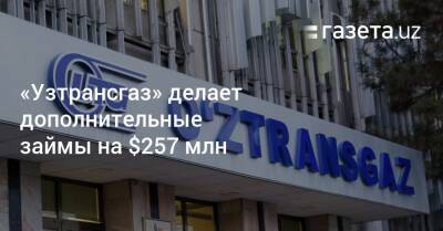 «Узтрансгаз» делает дополнительные займы на $257 млн - gazeta.uz - Узбекистан