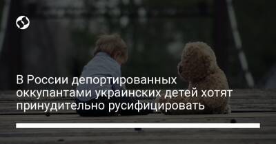 Тарас Креминь - В России депортированных оккупантами украинских детей хотят принудительно русифицировать - liga.net - Россия - Украина