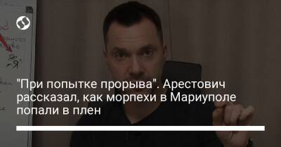 Алексей Арестович - Марк Фейгин - "При попытке прорыва". Арестович рассказал, как морпехи в Мариуполе попали в плен - liga.net - Украина - Мариуполь