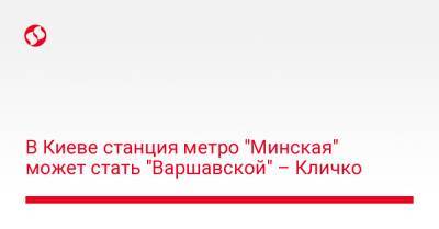 Виталий Кличко - В Киеве станция метро "Минская" может стать "Варшавской" – Кличко - liga.net - Украина - Белоруссия - Минск