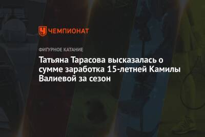 Камила Валиева - Татьяна Тарасова - Татьяна Тарасова высказалась о сумме заработка 15-летней Камилы Валиевой за сезон - championat.com