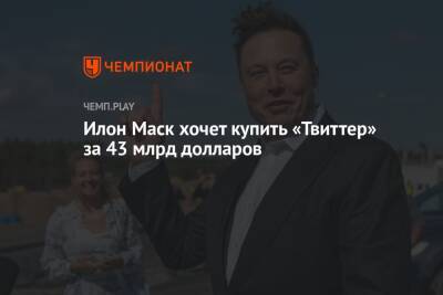 Илон Маск - Илон Маск - Илон Маск хочет купить «Твиттер» за 43 млрд долларов - championat.com