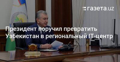 Шавкат Мирзиеев - Узбекистан - Президент поручил превратить Узбекистан в региональный IT-центр - gazeta.uz - Узбекистан - Ташкент