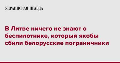 В Литве ничего не знают о беспилотнике, который якобы сбили белорусские пограничники - pravda.com.ua - Белоруссия - Литва