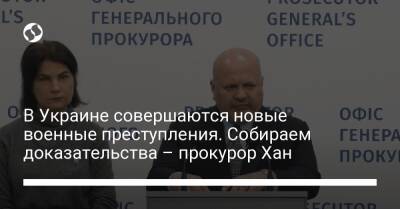 В Украине совершаются новые военные преступления. Собираем доказательства – прокурор Хан - liga.net - Россия - Украина - Киев - Харьков - Мариуполь