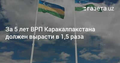 За 5 лет ВРП Каракалпакстана должен вырасти в 1,5 раза - gazeta.uz - Узбекистан - Туркмения