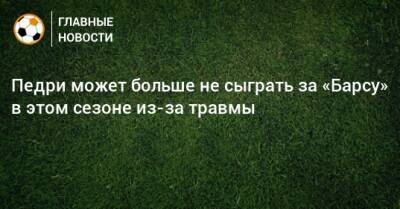 Педри может больше не сыграть за «Барсу» в этом сезоне из-за травмы - bombardir.ru
