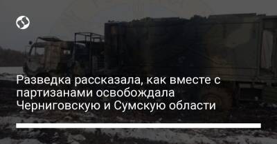 Разведка рассказала, как вместе с партизанами освобождала Черниговскую и Сумскую области - liga.net - Украина - Сумская обл. - Черниговская обл.