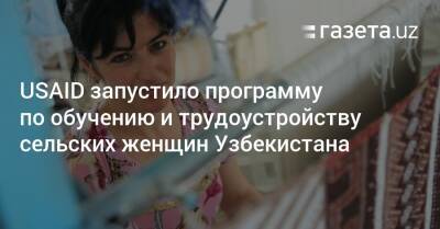 USAID запустило программу по обучению и трудоустройству сельских женщин Узбекистана - gazeta.uz - США - Узбекистан - Ташкент