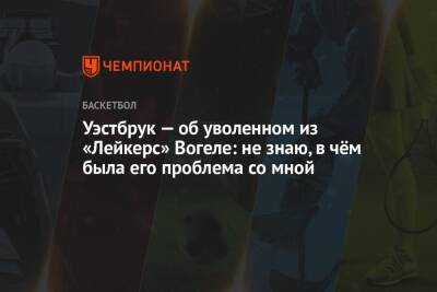 Фрэнк Вогель - Уэстбрук — об уволенном из «Лейкерс» Вогеле: не знаю, в чём была его проблема со мной - championat.com - Лос-Анджелес