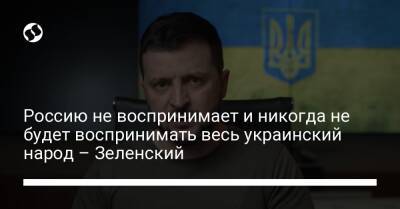 Владимир Зеленский - Россию не воспринимает и никогда не будет воспринимать весь украинский народ – Зеленский - liga.net - Россия - Украина - Запорожская обл. - Харьковская обл. - Херсонская обл.
