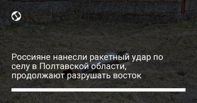 Сергей Гайдай - Дмитрий Лунин - Россияне нанесли ракетный удар по селу в Полтавской области, продолжают разрушать восток - liga.net - Россия - Украина - Луганская обл. - Польша - Лисичанск - Полтавская обл. - Северодонецк - Полтава