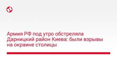 Виталий Кличко - Армия РФ под утро обстреляла Дарницкий район Киева: были взрывы на окраине столицы - liga.net - Россия - Украина - Киев - район Дарницкий, Киев