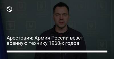 Марк Фейгин - Арестович: Армия России везет военную технику 1960-х годов - liga.net - Россия - Украина