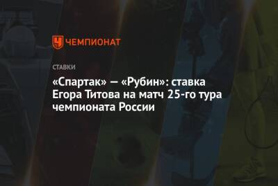 Егор Титов - «Спартак» — «Рубин»: ставка Егора Титова на матч 25-го тура чемпионата России - championat.com - Россия - Краснодар - Тула - Бразилия