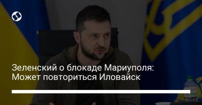 Владимир Зеленский - Зеленский о блокаде Мариуполя: Может повториться Иловайск - liga.net - Россия - Украина - Мариуполь - Иловайск