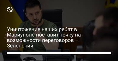 Владимир Зеленский - Уничтожение наших ребят в Мариуполе поставит точку на возможности переговоров – Зеленский - liga.net - Россия - Украина - Мариуполь