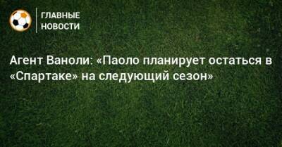 Паоло Ваноль - Агент Ваноли: «Паоло планирует остаться в «Спартаке» на следующий сезон» - bombardir.ru