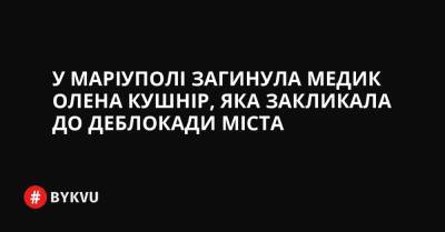 У Маріуполі загинула медик Олена Кушнір, яка закликала до деблокади міста - bykvu.com - Украина - місто Маріуполь - місто Мариуполь - Twitter