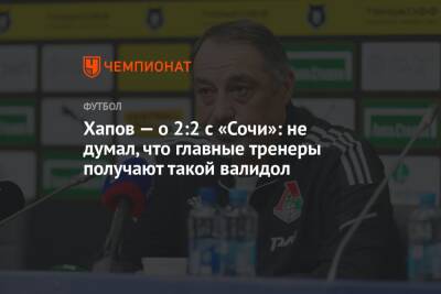 Хапов — о 2:2 с «Сочи»: не думал, что главные тренеры получают такой валидол - championat.com - Сочи